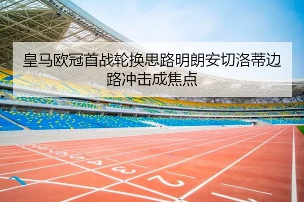 皇马欧冠首战轮换思路明朗安切洛蒂边路冲击成焦点